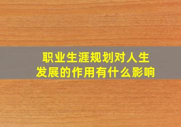 职业生涯规划对人生发展的作用有什么影响