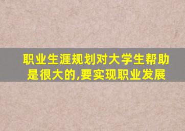 职业生涯规划对大学生帮助是很大的,要实现职业发展