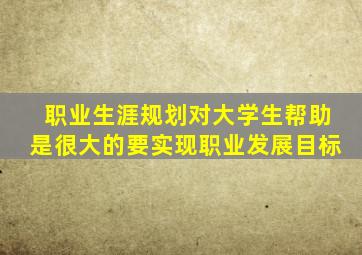 职业生涯规划对大学生帮助是很大的要实现职业发展目标