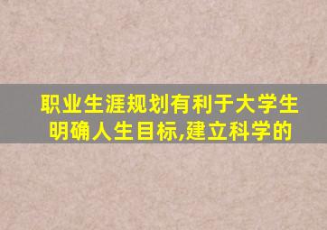 职业生涯规划有利于大学生明确人生目标,建立科学的