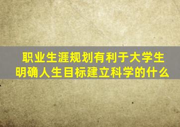 职业生涯规划有利于大学生明确人生目标建立科学的什么