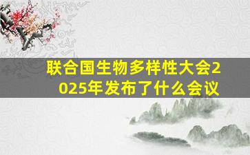 联合国生物多样性大会2025年发布了什么会议