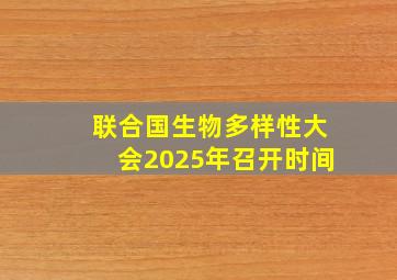 联合国生物多样性大会2025年召开时间