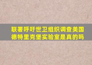 联署呼吁世卫组织调查美国德特里克堡实验室是真的吗