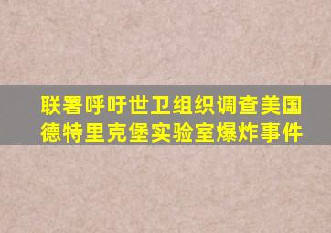 联署呼吁世卫组织调查美国德特里克堡实验室爆炸事件