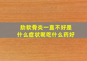 肋软骨炎一直不好是什么症状呢吃什么药好