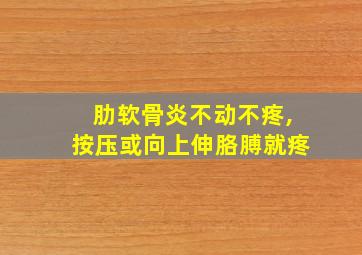 肋软骨炎不动不疼,按压或向上伸胳膊就疼