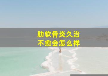 肋软骨炎久治不愈会怎么样