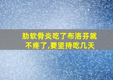 肋软骨炎吃了布洛芬就不疼了,要坚持吃几天