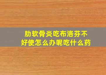 肋软骨炎吃布洛芬不好使怎么办呢吃什么药