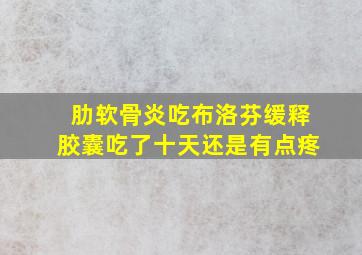 肋软骨炎吃布洛芬缓释胶囊吃了十天还是有点疼