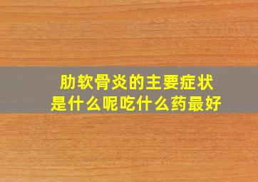 肋软骨炎的主要症状是什么呢吃什么药最好