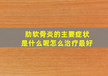 肋软骨炎的主要症状是什么呢怎么治疗最好