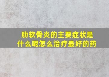 肋软骨炎的主要症状是什么呢怎么治疗最好的药