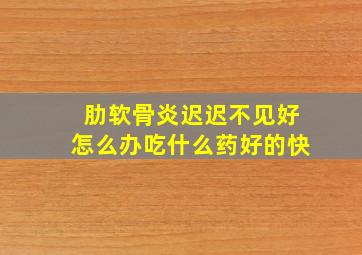 肋软骨炎迟迟不见好怎么办吃什么药好的快