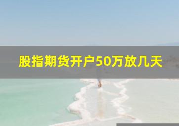 股指期货开户50万放几天