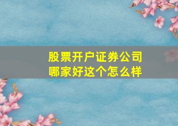 股票开户证券公司哪家好这个怎么样