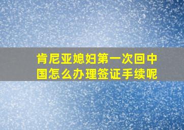 肯尼亚媳妇第一次回中国怎么办理签证手续呢