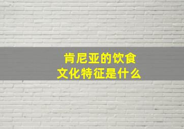 肯尼亚的饮食文化特征是什么