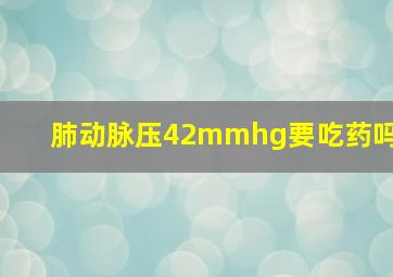 肺动脉压42mmhg要吃药吗