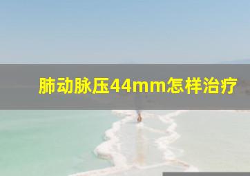 肺动脉压44mm怎样治疗