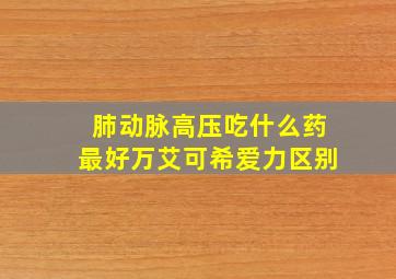 肺动脉高压吃什么药最好万艾可希爱力区别