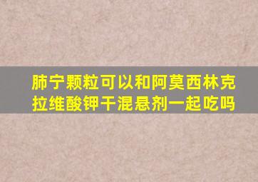 肺宁颗粒可以和阿莫西林克拉维酸钾干混悬剂一起吃吗