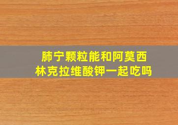 肺宁颗粒能和阿莫西林克拉维酸钾一起吃吗