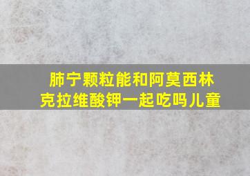 肺宁颗粒能和阿莫西林克拉维酸钾一起吃吗儿童