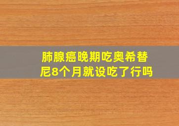 肺腺癌晚期吃奥希替尼8个月就设吃了行吗