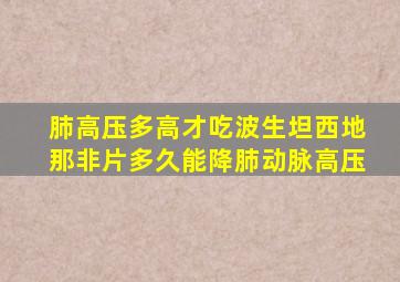 肺高压多高才吃波生坦西地那非片多久能降肺动脉高压