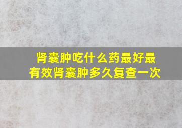 肾囊肿吃什么药最好最有效肾囊肿多久复查一次