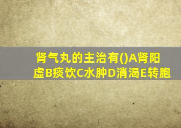 肾气丸的主治有()A肾阳虚B痰饮C水肿D消渴E转胞