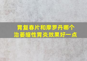 胃复春片和摩罗丹哪个治萎缩性胃炎效果好一点