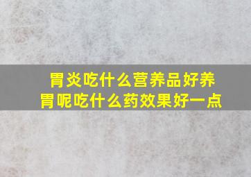 胃炎吃什么营养品好养胃呢吃什么药效果好一点