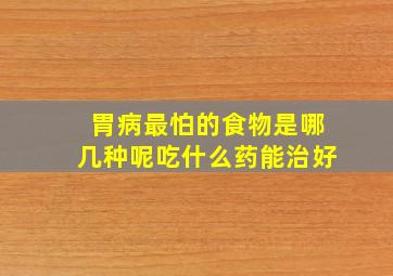 胃病最怕的食物是哪几种呢吃什么药能治好