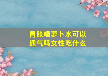 胃胀喝萝卜水可以通气吗女性吃什么