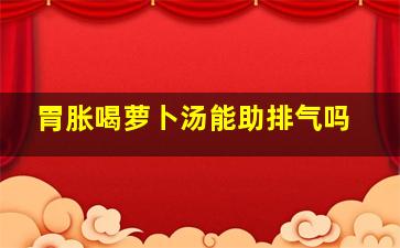 胃胀喝萝卜汤能助排气吗