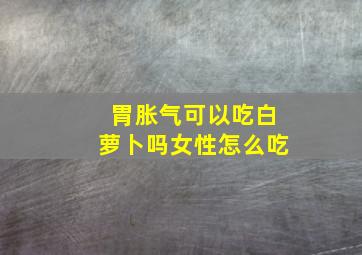 胃胀气可以吃白萝卜吗女性怎么吃