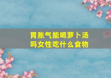 胃胀气能喝萝卜汤吗女性吃什么食物