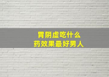 胃阴虚吃什么药效果最好男人