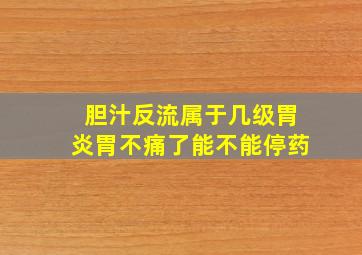 胆汁反流属于几级胃炎胃不痛了能不能停药