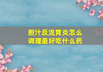 胆汁反流胃炎怎么调理最好吃什么药