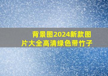 背景图2024新款图片大全高清绿色带竹子