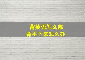 背英语怎么都背不下来怎么办