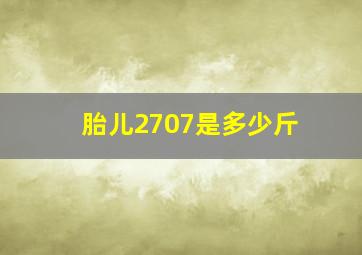 胎儿2707是多少斤