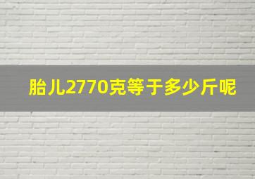 胎儿2770克等于多少斤呢