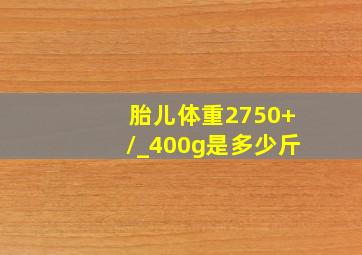 胎儿体重2750+/_400g是多少斤