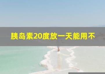 胰岛素20度放一天能用不