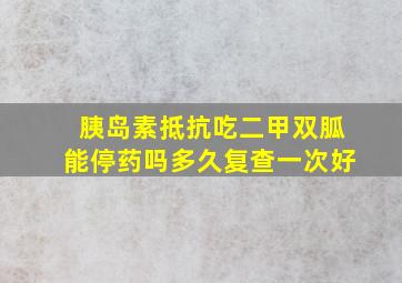 胰岛素抵抗吃二甲双胍能停药吗多久复查一次好